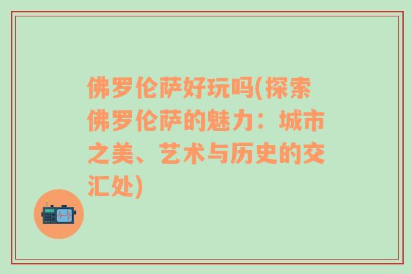 佛罗伦萨好玩吗(探索佛罗伦萨的魅力：城市之美、艺术与历史的交汇处)