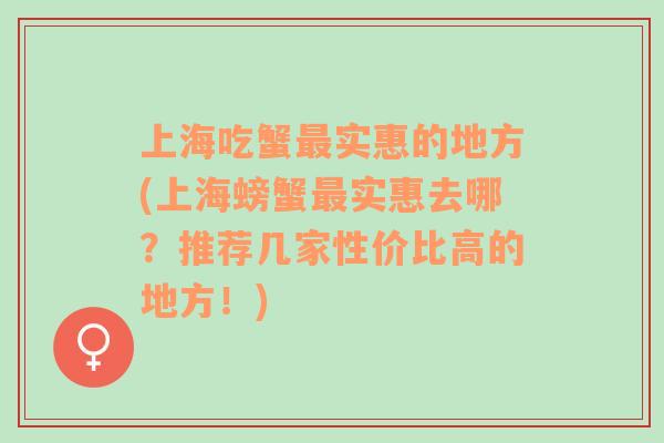 上海吃蟹最实惠的地方(上海螃蟹最实惠去哪？推荐几家性价比高的地方！)