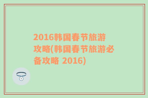 2016韩国春节旅游攻略(韩国春节旅游必备攻略 2016)