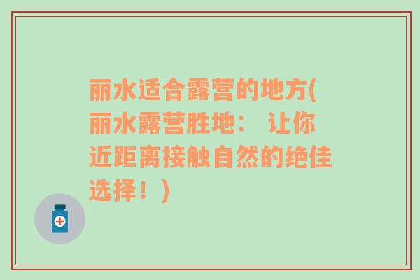 丽水适合露营的地方(丽水露营胜地： 让你近距离接触自然的绝佳选择！)