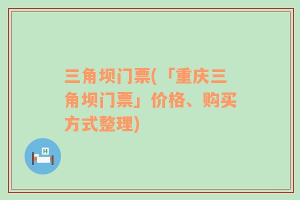 三角坝门票(「重庆三角坝门票」价格、购买方式整理)