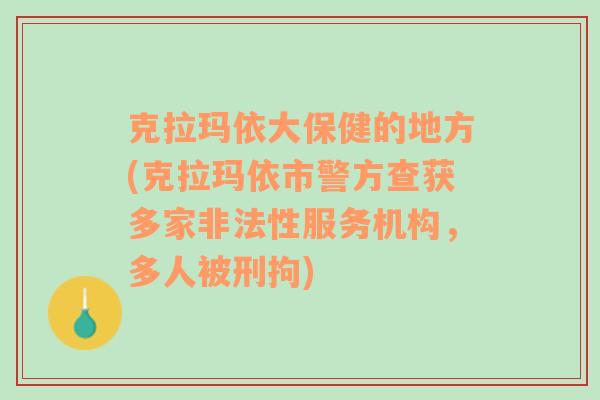 克拉玛依大保健的地方(克拉玛依市警方查获多家非法性服务机构，多人被刑拘)