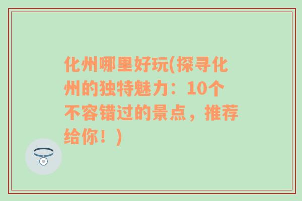 化州哪里好玩(探寻化州的独特魅力：10个不容错过的景点，推荐给你！)