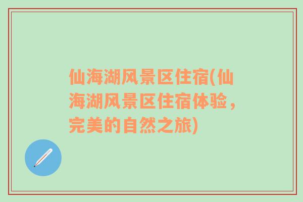 仙海湖风景区住宿(仙海湖风景区住宿体验，完美的自然之旅)