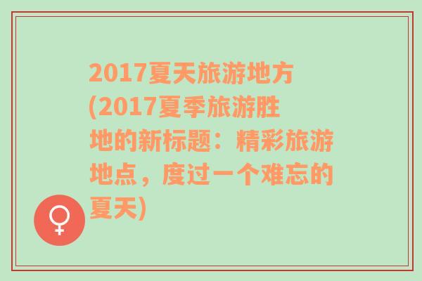 2017夏天旅游地方(2017夏季旅游胜地的新标题：精彩旅游地点，度过一个难忘的夏天)