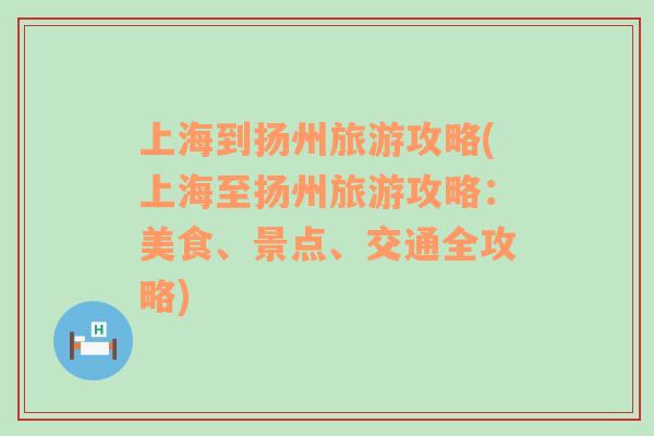 上海到扬州旅游攻略(上海至扬州旅游攻略：美食、景点、交通全攻略)