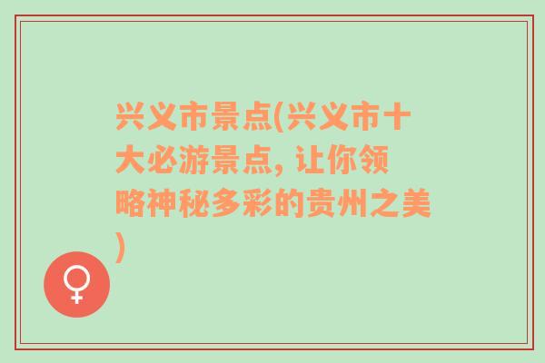 兴义市景点(兴义市十大必游景点, 让你领略神秘多彩的贵州之美)