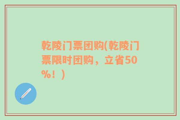 乾陵门票团购(乾陵门票限时团购，立省50%！)