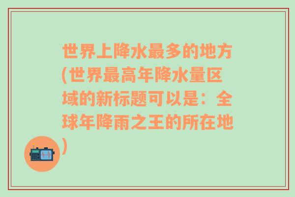 世界上降水最多的地方(世界最高年降水量区域的新标题可以是：全球年降雨之王的所在地)