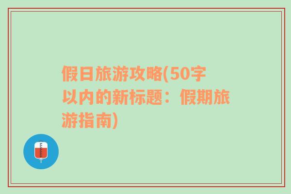 假日旅游攻略(50字以内的新标题：假期旅游指南)