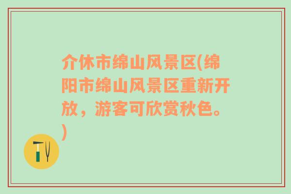 介休市绵山风景区(绵阳市绵山风景区重新开放，游客可欣赏秋色。)