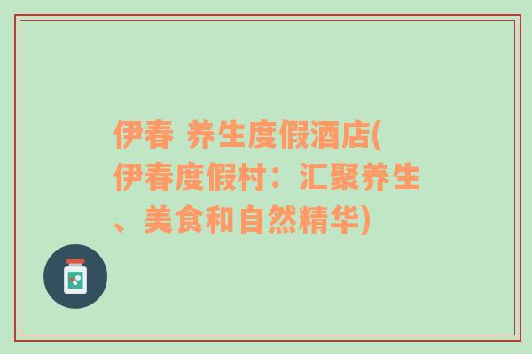 伊春 养生度假酒店(伊春度假村：汇聚养生、美食和自然精华)