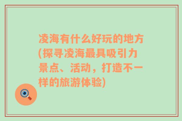 凌海有什么好玩的地方(探寻凌海最具吸引力景点、活动，打造不一样的旅游体验)