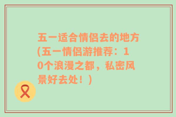 五一适合情侣去的地方(五一情侣游推荐：10个浪漫之都，私密风景好去处！)