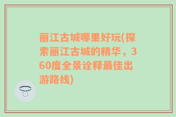 丽江古城哪里好玩(探索丽江古城的精华，360度全景诠释最佳出游路线)