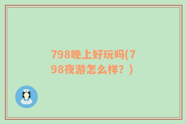 798晚上好玩吗(798夜游怎么样？)