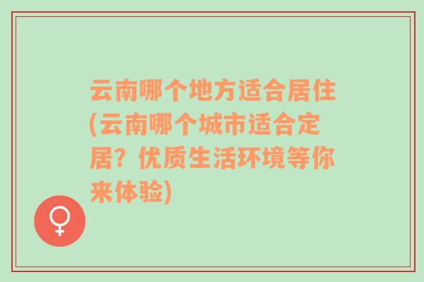 云南哪个地方适合居住(云南哪个城市适合定居？优质生活环境等你来体验)