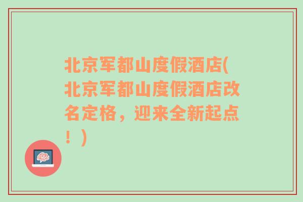 北京军都山度假酒店(北京军都山度假酒店改名定格，迎来全新起点！)