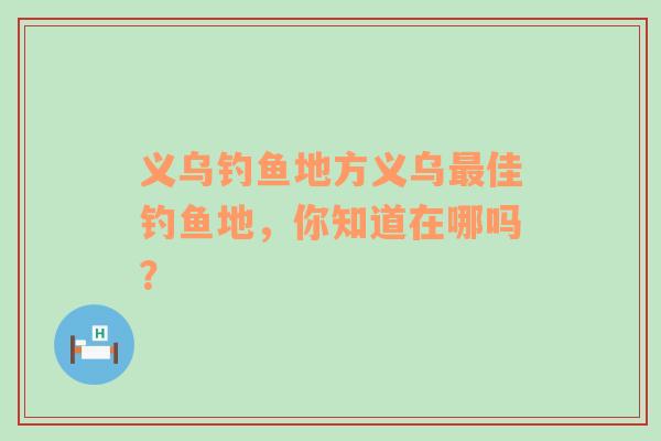 义乌钓鱼地方义乌最佳钓鱼地，你知道在哪吗？