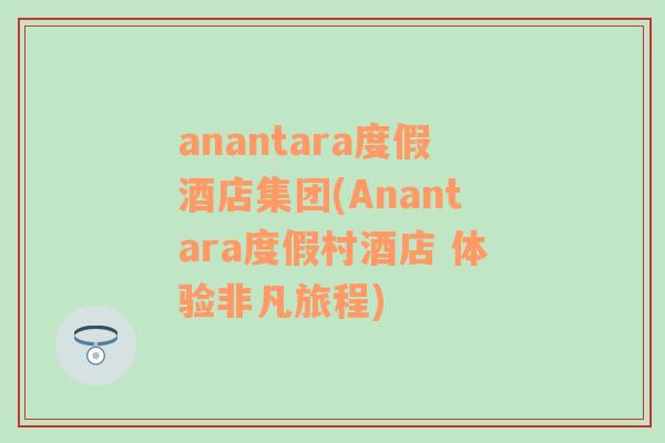 anantara度假酒店集团(Anantara度假村酒店 体验非凡旅程)