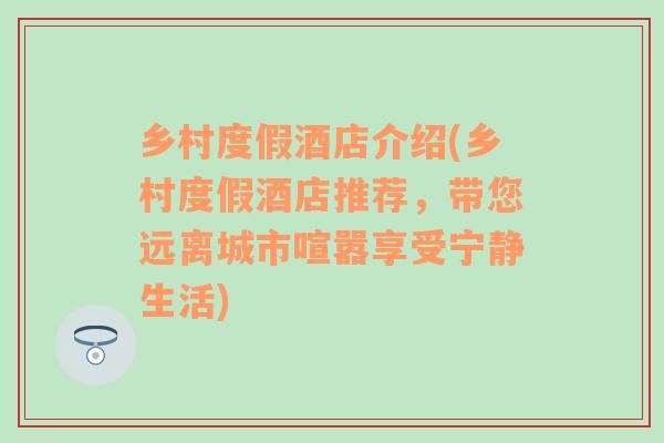 乡村度假酒店介绍(乡村度假酒店推荐，带您远离城市喧嚣享受宁静生活)