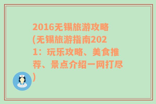 2016无锡旅游攻略(无锡旅游指南2021：玩乐攻略、美食推荐、景点介绍一网打尽)