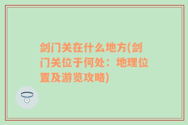 剑门关在什么地方(剑门关位于何处：地理位置及游览攻略)