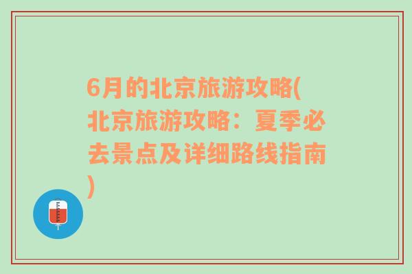 6月的北京旅游攻略(北京旅游攻略：夏季必去景点及详细路线指南)