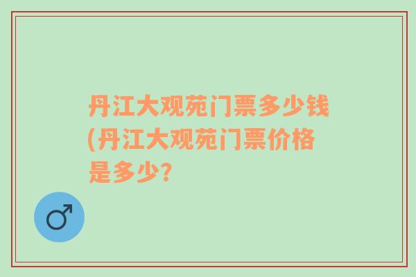 丹江大观苑门票多少钱(丹江大观苑门票价格是多少？