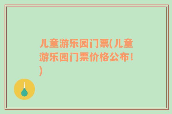 儿童游乐园门票(儿童游乐园门票价格公布！)