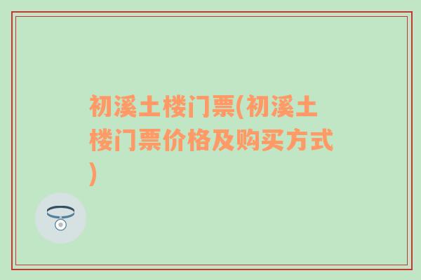 初溪土楼门票(初溪土楼门票价格及购买方式)