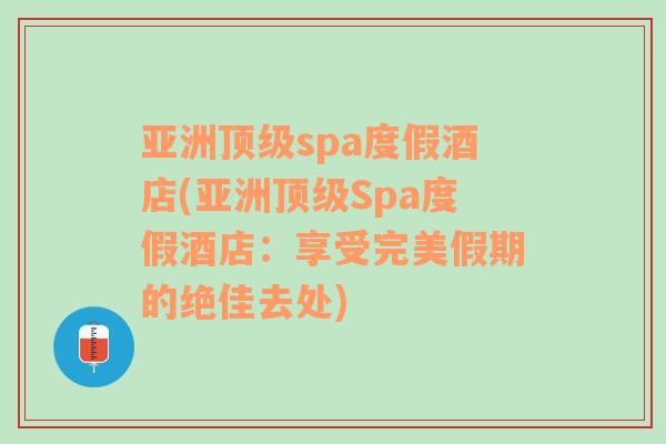 亚洲顶级spa度假酒店(亚洲顶级Spa度假酒店：享受完美假期的绝佳去处)