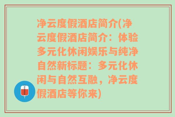 净云度假酒店简介(净云度假酒店简介：体验多元化休闲娱乐与纯净自然新标题：多元化休闲与自然互融，净云度假酒店等你来)