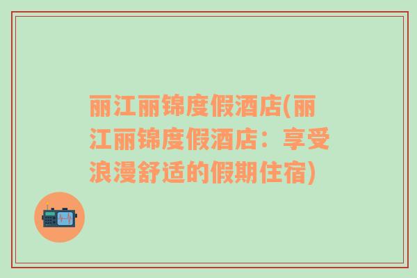 丽江丽锦度假酒店(丽江丽锦度假酒店：享受浪漫舒适的假期住宿)