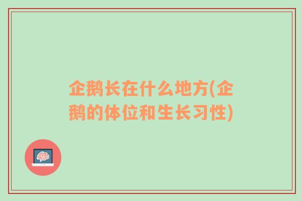 企鹅长在什么地方(企鹅的体位和生长习性)