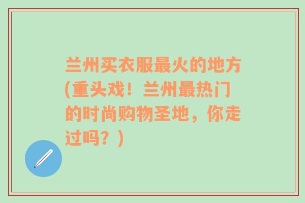 兰州买衣服最火的地方(重头戏！兰州最热门的时尚购物圣地，你走过吗？)