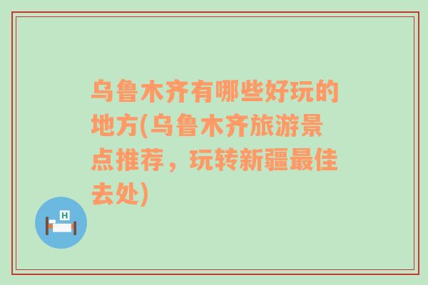 乌鲁木齐有哪些好玩的地方(乌鲁木齐旅游景点推荐，玩转新疆最佳去处)