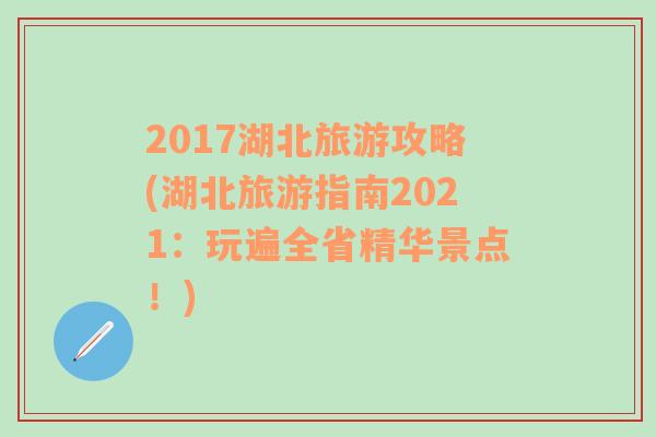 2017湖北旅游攻略(湖北旅游指南2021：玩遍全省精华景点！)