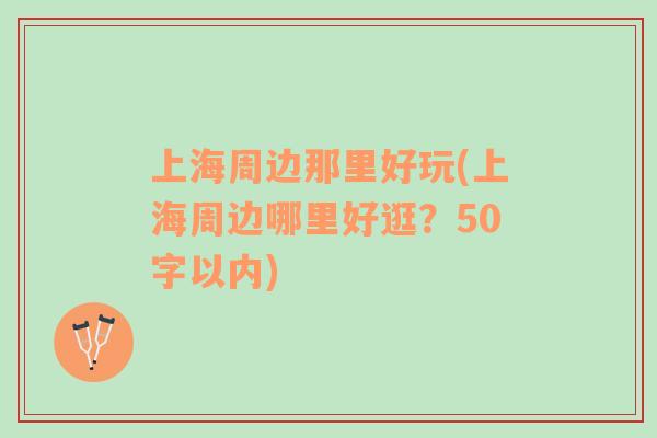 上海周边那里好玩(上海周边哪里好逛？50字以内)