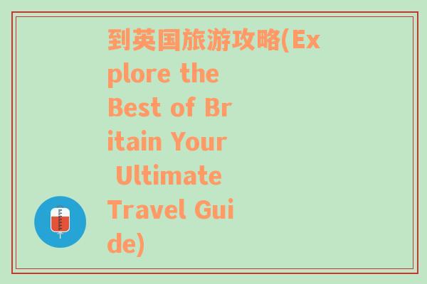 到英国旅游攻略(Explore the Best of Britain Your Ultimate Travel Guide)