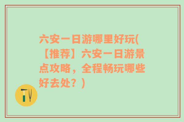 六安一日游哪里好玩(【推荐】六安一日游景点攻略，全程畅玩哪些好去处？)