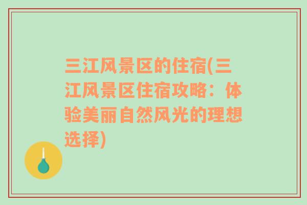 三江风景区的住宿(三江风景区住宿攻略：体验美丽自然风光的理想选择)