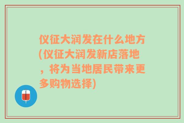 仪征大润发在什么地方(仪征大润发新店落地，将为当地居民带来更多购物选择)