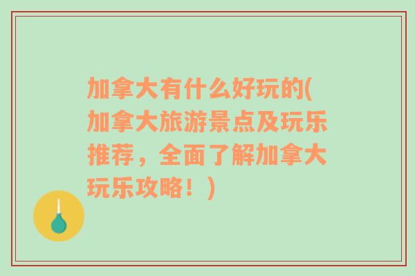 加拿大有什么好玩的(加拿大旅游景点及玩乐推荐，全面了解加拿大玩乐攻略！)