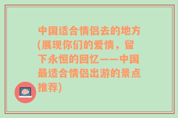 中国适合情侣去的地方(展现你们的爱情，留下永恒的回忆——中国最适合情侣出游的景点推荐)