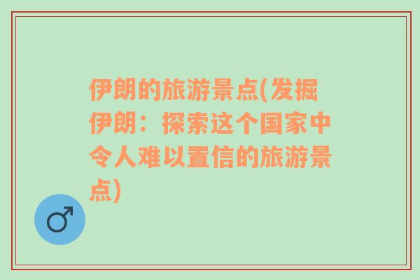 伊朗的旅游景点(发掘伊朗：探索这个国家中令人难以置信的旅游景点)