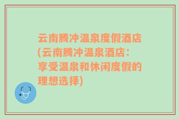 云南腾冲温泉度假酒店(云南腾冲温泉酒店：享受温泉和休闲度假的理想选择)