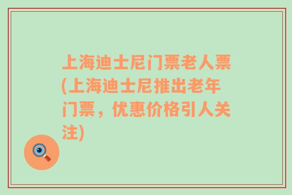 上海迪士尼门票老人票(上海迪士尼推出老年门票，优惠价格引人关注)