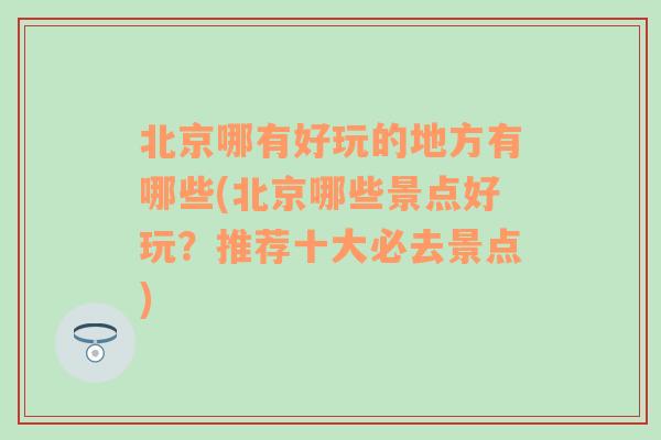 北京哪有好玩的地方有哪些(北京哪些景点好玩？推荐十大必去景点)