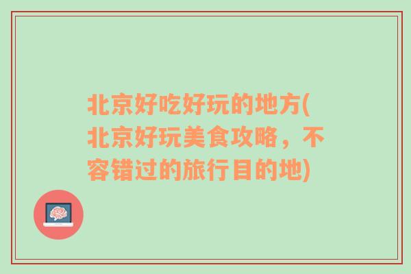 北京好吃好玩的地方(北京好玩美食攻略，不容错过的旅行目的地)